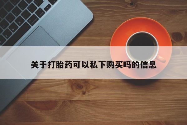 私人打胎药怎么处理关于打胎药可以私下购买吗的信息