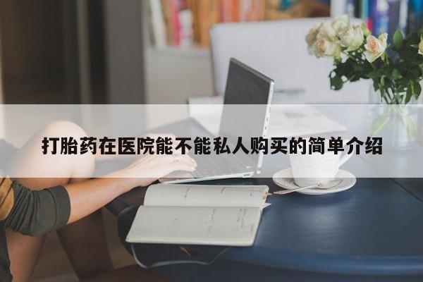 私人打胎药怎么处理打胎药在医院能不能私人购买的简单介绍