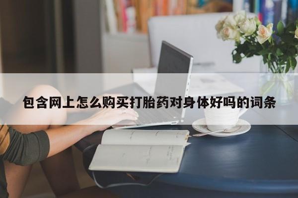 私人打胎药怎么处理包含网上怎么购买打胎药对身体好吗的词条