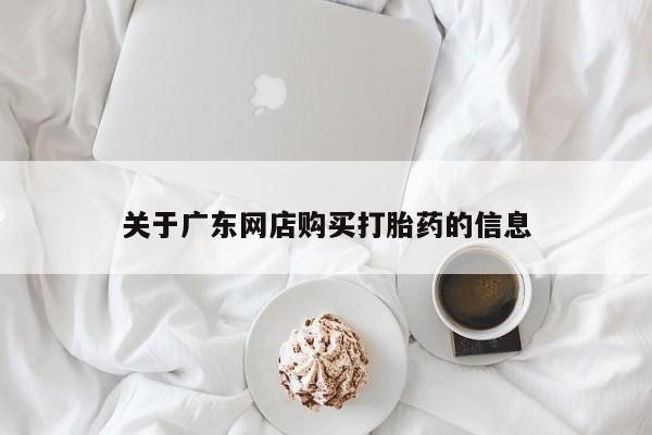 私人打胎药怎么处理关于广东网店购买打胎药的信息