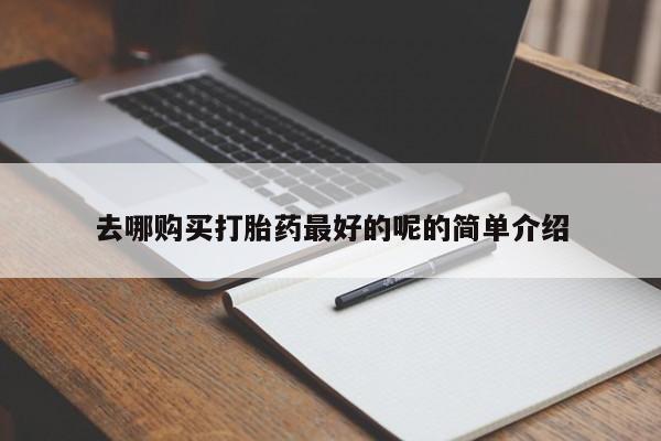 私人打胎药怎么处理去哪购买打胎药最好的呢的简单介绍