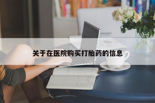 私人打胎药怎么处理关于在医院购买打胎药的信息