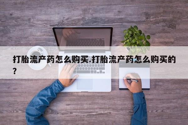 私人打胎药怎么处理打胎流产药怎么购买.打胎流产药怎么购买的？