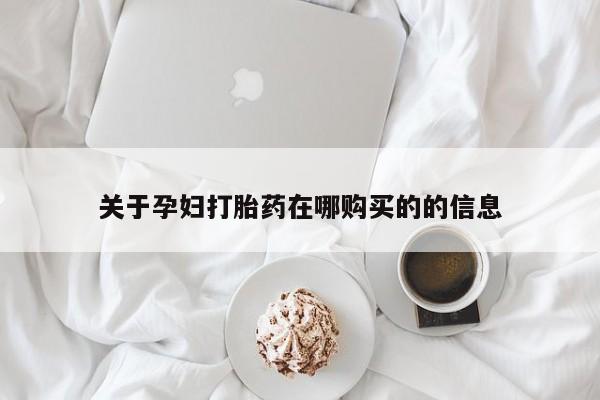 私人打胎药怎么处理关于孕妇打胎药在哪购买的的信息