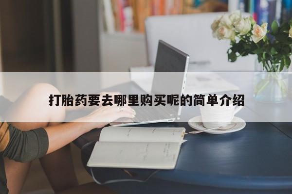 私人打胎药怎么处理打胎药要去哪里购买呢的简单介绍